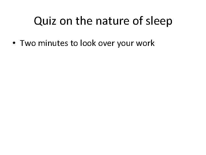 Quiz on the nature of sleep • Two minutes to look over your work Quiz on the nature of sleep • Two minutes to look over your work