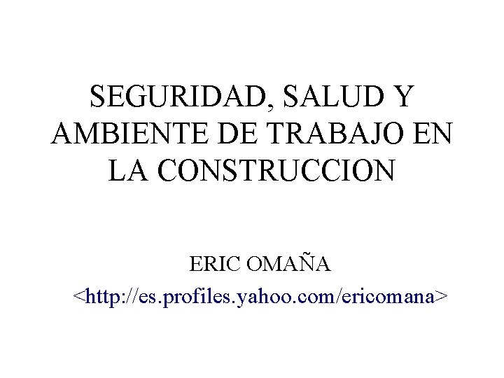 SEGURIDAD, SALUD Y AMBIENTE DE TRABAJO EN LA CONSTRUCCION ERIC OMAÑA <http: //es. profiles.