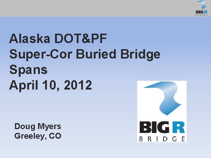 Alaska DOT&PF Super-Cor Buried Bridge Spans April 10, 2012 Doug Myers Greeley, CO 