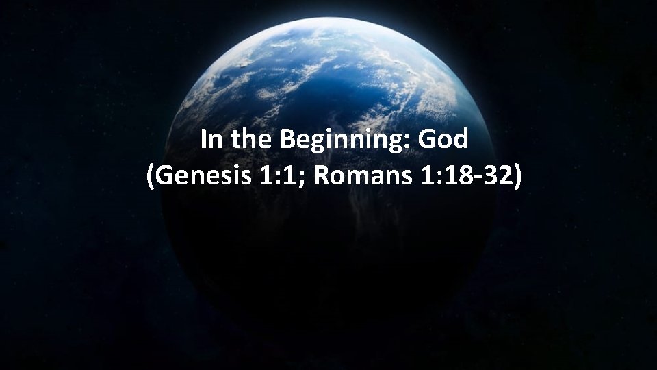 In the Beginning: God (Genesis 1: 1; Romans 1: 18 -32) 