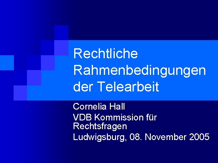 Rechtliche Rahmenbedingungen der Telearbeit Cornelia Hall VDB Kommission für Rechtsfragen Ludwigsburg, 08. November 2005