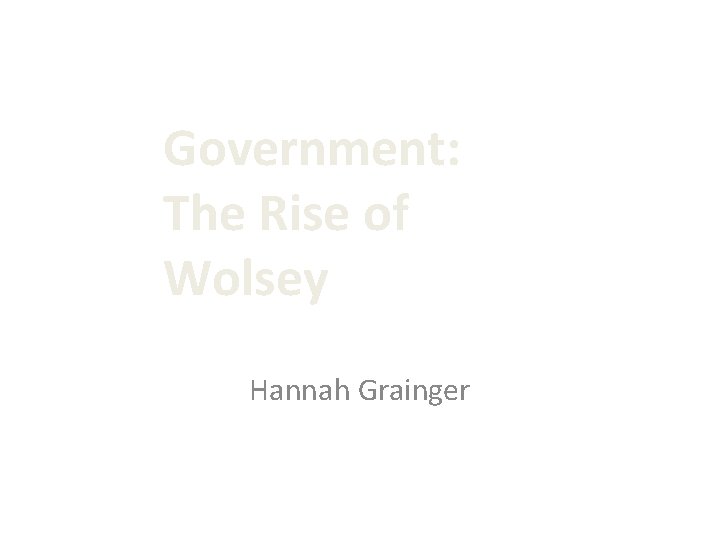 Government: The Rise of Wolsey Hannah Grainger 