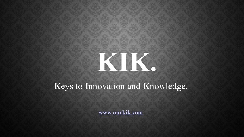 KIK. Keys to Innovation and Knowledge. www. ourkik. com 