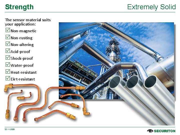 Strength The sensor material suits your application: Non-magnetic Non-rusting Non-altering Acid-proof Shock-proof Water-proof Heat-resistant