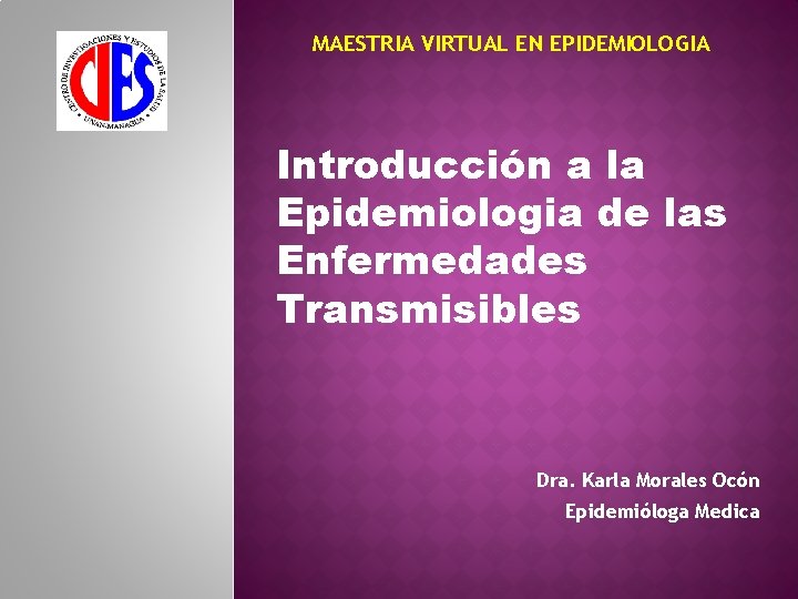 MAESTRIA VIRTUAL EN EPIDEMIOLOGIA Introducción a la Epidemiologia de las Enfermedades Transmisibles Dra. Karla