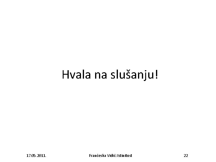 Hvala na slušanju! 17. 05. 2011. Frančeska Vidić: Istinitost 22 