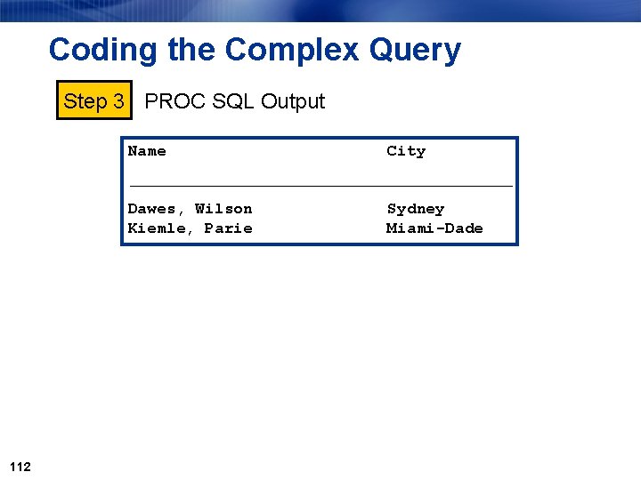 Coding the Complex Query Step 3 PROC SQL Output Name City ƒƒƒƒƒƒƒƒƒƒƒƒƒƒƒƒƒƒƒƒƒ Dawes, Wilson