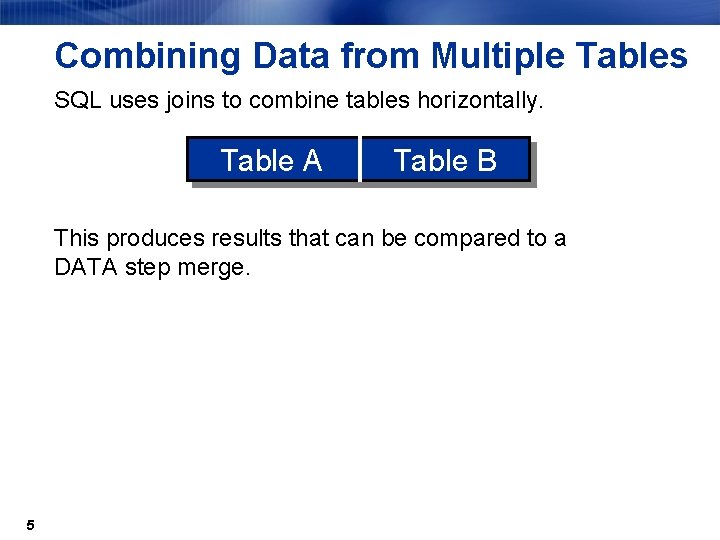 Combining Data from Multiple Tables SQL uses joins to combine tables horizontally. Table A