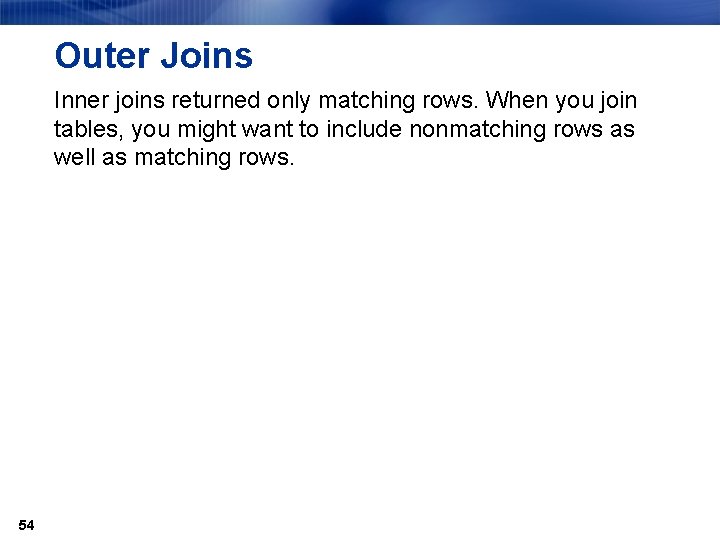 Outer Joins Inner joins returned only matching rows. When you join tables, you might