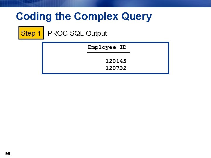 Coding the Complex Query Step 1 PROC SQL Output Employee ID ƒƒƒƒƒƒ 120145 120732