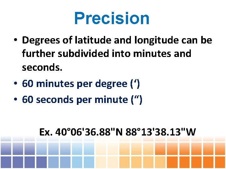Precision • Degrees of latitude and longitude can be further subdivided into minutes and