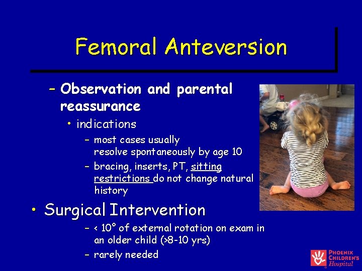 Femoral Anteversion – Observation and parental reassurance • indications – most cases usually resolve Femoral Anteversion – Observation and parental reassurance • indications – most cases usually resolve
