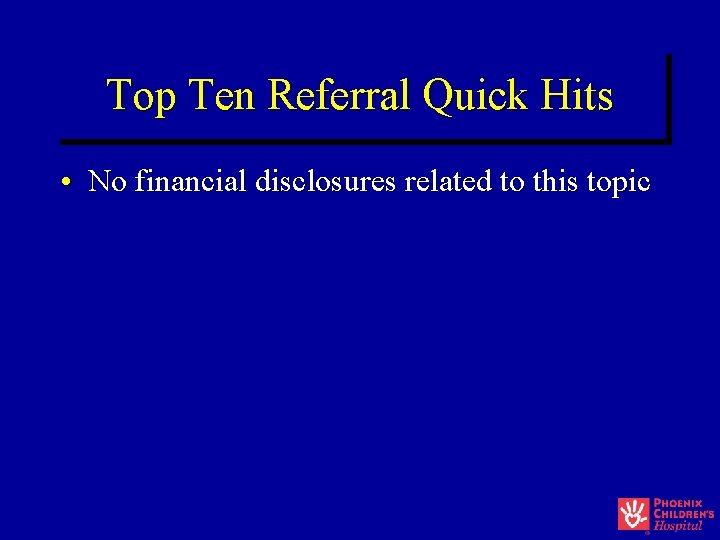 Top Ten Referral Quick Hits • No financial disclosures related to this topic Top Ten Referral Quick Hits • No financial disclosures related to this topic