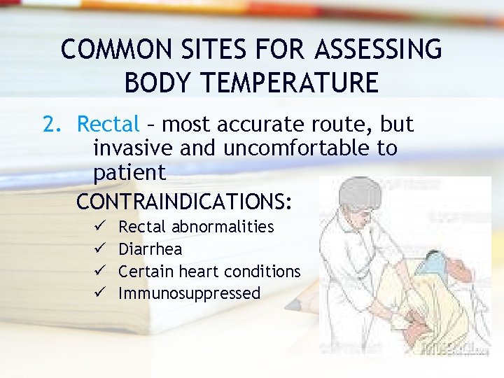 COMMON SITES FOR ASSESSING BODY TEMPERATURE 2. Rectal – most accurate route, but invasive