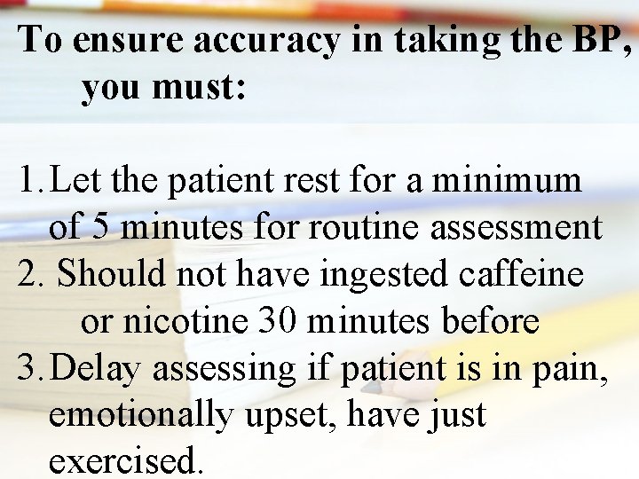 To ensure accuracy in taking the BP, you must: 1. Let the patient rest