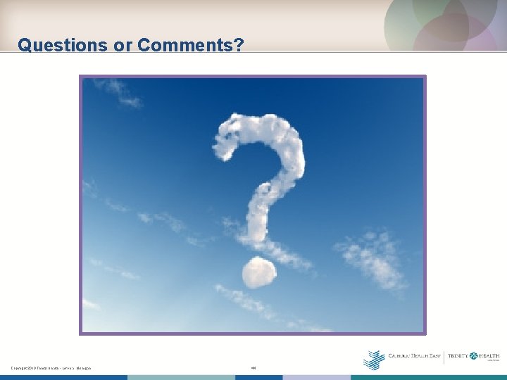 Questions or Comments? Copyright 2013 Trinity Health - Livonia, Michigan 44 