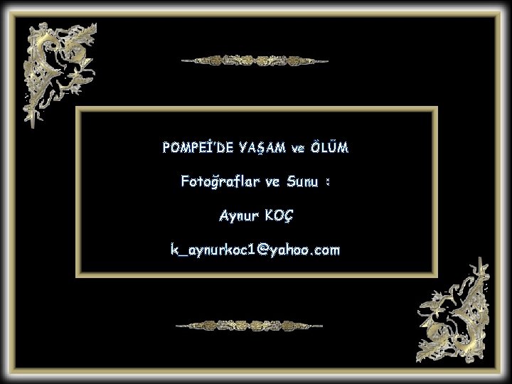 POMPEİ’DE YAŞAM ve ÖLÜM Fotoğraflar ve Sunu : Aynur KOÇ k_aynurkoc 1@yahoo. com POMPEİ’DE YAŞAM ve ÖLÜM Fotoğraflar ve Sunu : Aynur KOÇ k_aynurkoc 1@yahoo. com