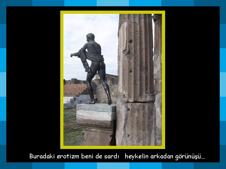 Buradaki erotizm beni de sardı heykelin arkadan görünüşü… Buradaki erotizm beni de sardı heykelin arkadan görünüşü…