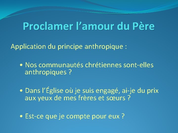 Proclamer l’amour du Père Application du principe anthropique : • Nos communautés chrétiennes sont-elles