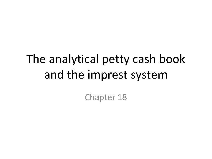 The analytical petty cash book and the imprest system Chapter 18 