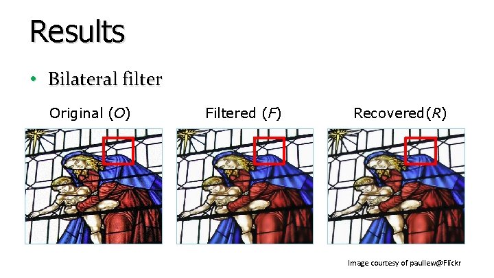 Results • Bilateral filter Original (O) Filtered (F) Recovered(R) Image courtesy of paullew@Flickr Results • Bilateral filter Original (O) Filtered (F) Recovered(R) Image courtesy of paullew@Flickr