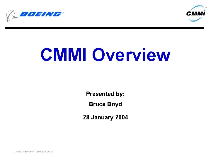 CMMI Overview Presented by: Bruce Boyd 28 January 2004 CMMI Overview – January 2004