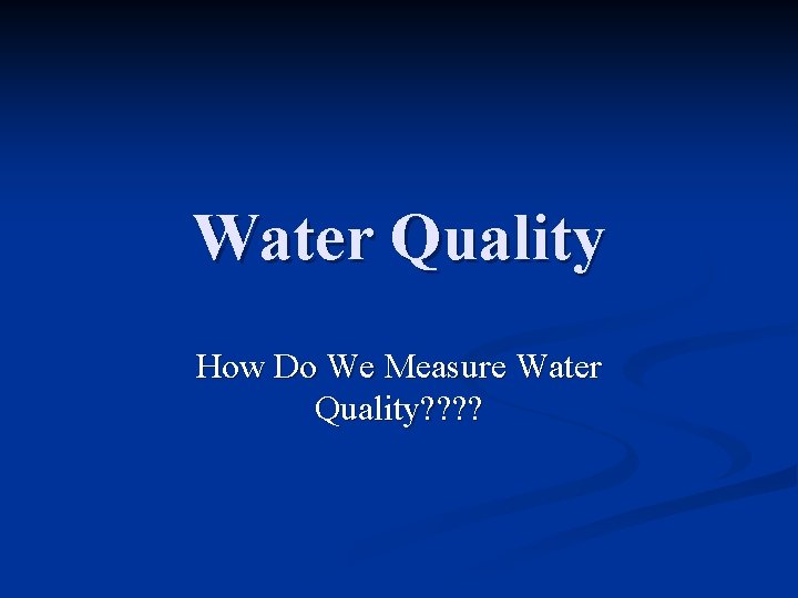 Water Quality How Do We Measure Water Quality? ? 