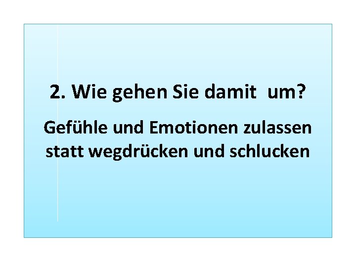 2. Wie gehen Sie damit um? Gefühle und Emotionen zulassen statt wegdrücken und schlucken