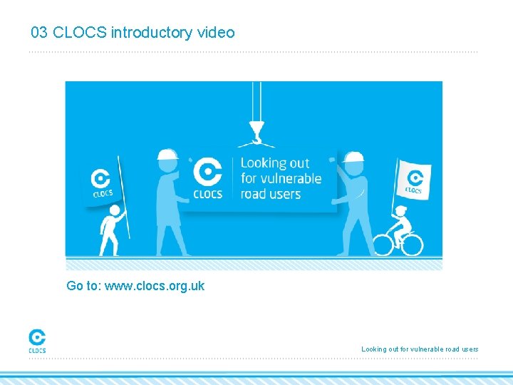 03 CLOCS introductory video Go to: www. clocs. org. uk Looking out for vulnerable