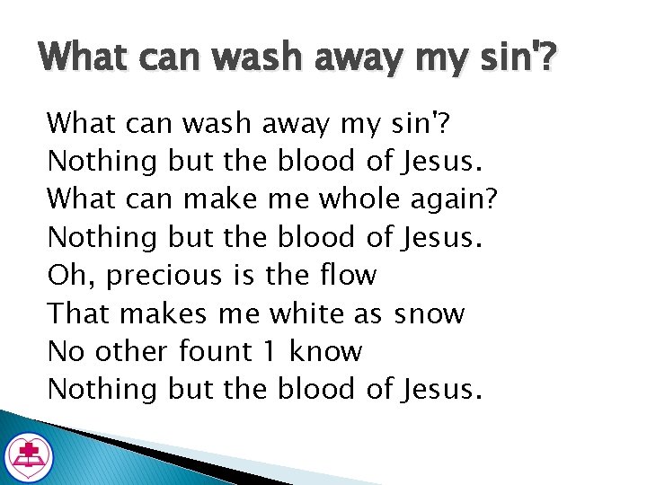 What can wash away my sin'? Nothing but the blood of Jesus. What can