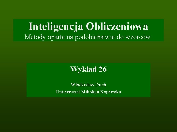 Inteligencja Obliczeniowa Metody oparte na podobieństwie do wzorców. Wykład 26 Włodzisław Duch Uniwersytet Mikołaja