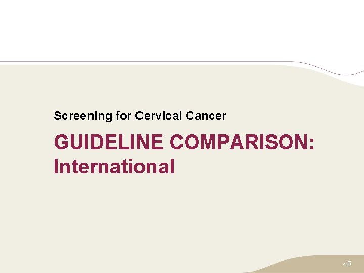 Screening for Cervical Cancer GUIDELINE COMPARISON: International 45 