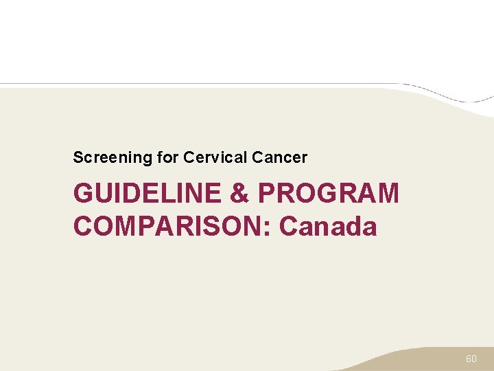 Screening for Cervical Cancer GUIDELINE & PROGRAM COMPARISON: Canada 60 