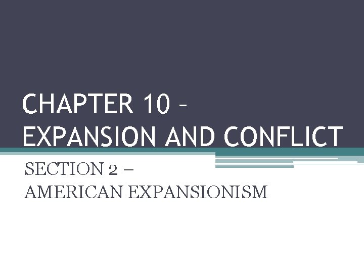 CHAPTER 10 – EXPANSION AND CONFLICT SECTION 2 – AMERICAN EXPANSIONISM 