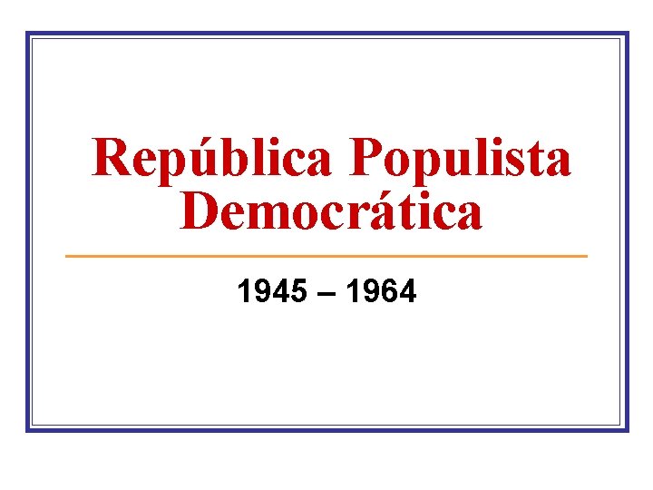 República Populista Democrática 1945 – 1964 