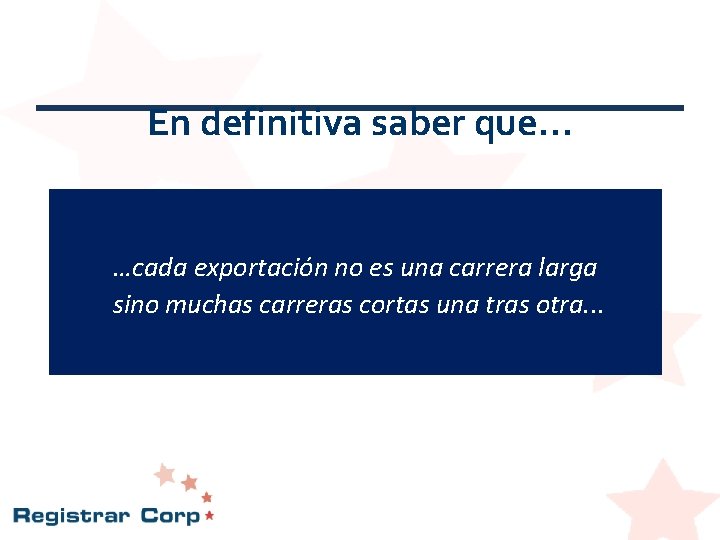 En definitiva saber que… …cada exportación no es una carrera larga sino muchas carreras En definitiva saber que… …cada exportación no es una carrera larga sino muchas carreras