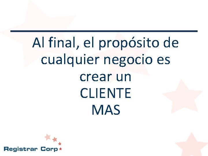 Al final, el propósito de cualquier negocio es crear un CLIENTE MAS Al final, el propósito de cualquier negocio es crear un CLIENTE MAS