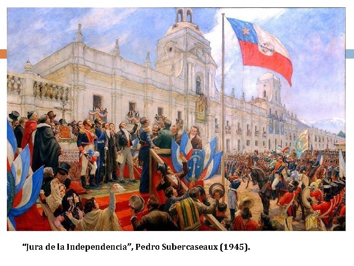 ‘‘Jura de la Independencia’’, Pedro Subercaseaux (1945). ‘‘Jura de la Independencia’’, Pedro Subercaseaux (1945).