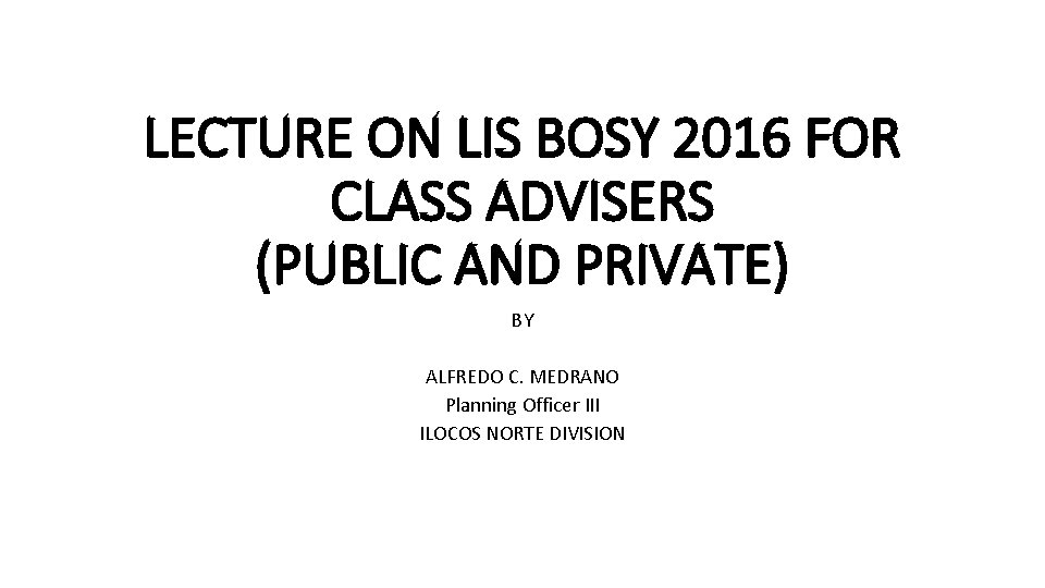 LECTURE ON LIS BOSY 2016 FOR CLASS ADVISERS (PUBLIC AND PRIVATE) BY ALFREDO C.