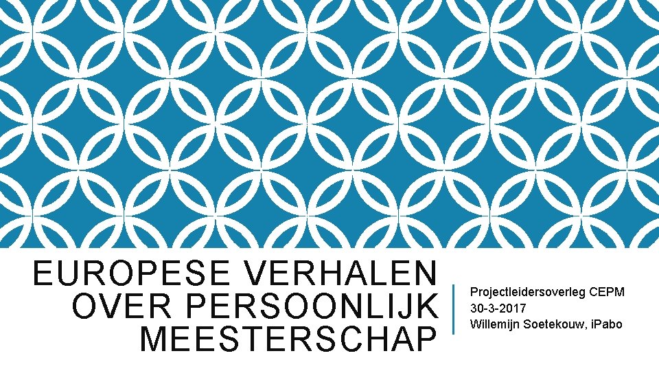 EUROPESE VERHALEN OVER PERSOONLIJK MEESTERSCHAP Projectleidersoverleg CEPM 30 -3 -2017 Willemijn Soetekouw, i. Pabo