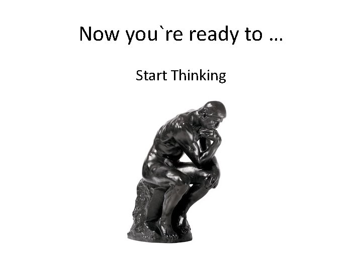 Now you`re ready to … Start Thinking Now you`re ready to … Start Thinking