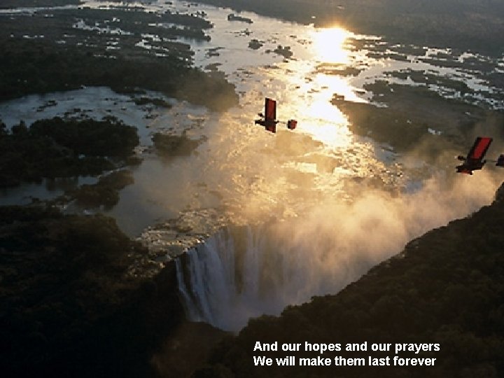 And our hopes and our prayers We will make them last forever And our hopes and our prayers We will make them last forever
