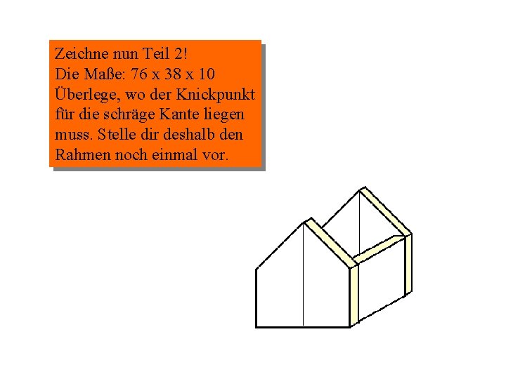 Zeichne nun Teil 2! Die Maße: 76 x 38 x 10 Überlege, wo der