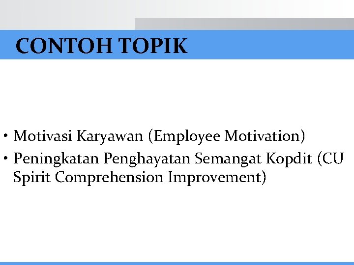 CONTOH TOPIK • Motivasi Karyawan (Employee Motivation) • Peningkatan Penghayatan Semangat Kopdit (CU Spirit