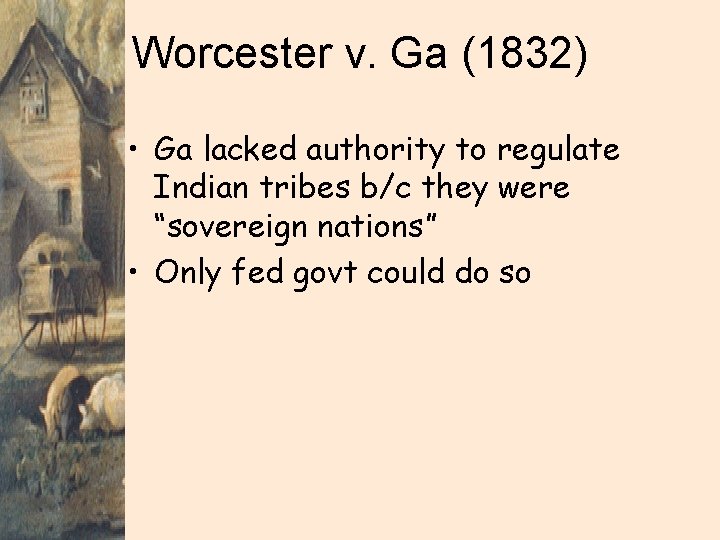 Worcester v. Ga (1832) • Ga lacked authority to regulate Indian tribes b/c they