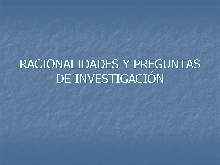 RACIONALIDADES Y PREGUNTAS DE INVESTIGACIÓN 