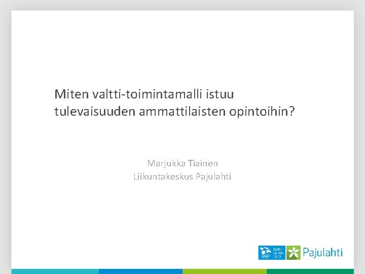 Miten valtti-toimintamalli istuu tulevaisuuden ammattilaisten opintoihin? Marjukka Tiainen Liikuntakeskus Pajulahti 