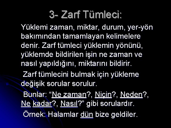 3 - Zarf Tümleci: Yüklemi zaman, miktar, durum, yer-yön bakımından tamamlayan kelimelere denir. Zarf