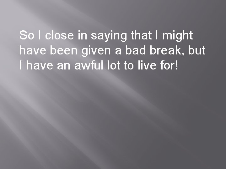 So I close in saying that I might have been given a bad break,