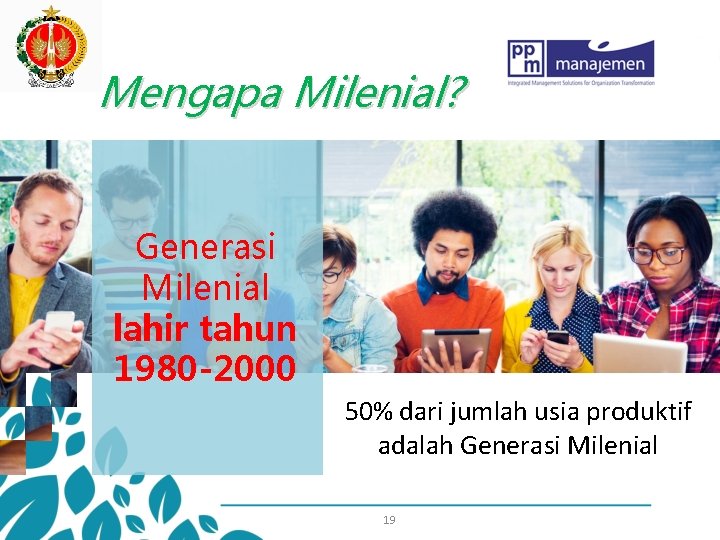 Mengapa Milenial? Generasi Milenial lahir tahun 1980 -2000 50% dari jumlah usia produktif adalah